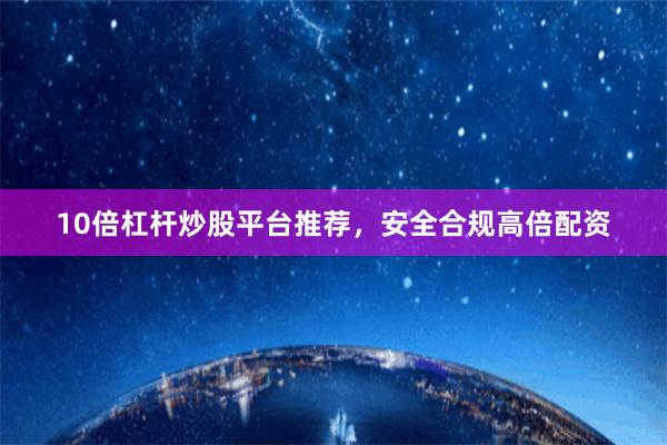 10倍杠杆炒股平台推荐，安全合规高倍配资