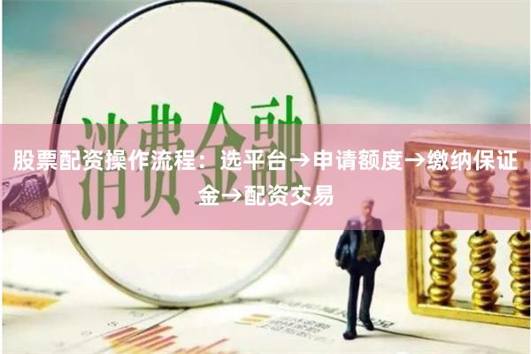 股票配资操作流程：选平台→申请额度→缴纳保证金→配资交易