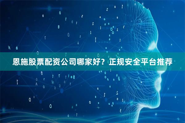 恩施股票配资公司哪家好？正规安全平台推荐