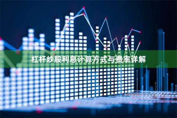 杠杆炒股利息计算方式与费率详解