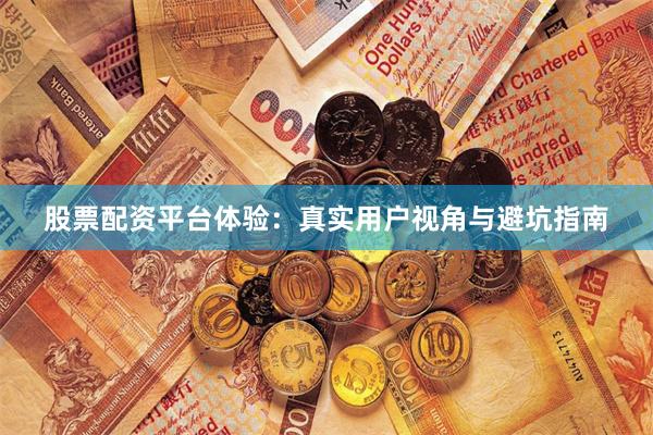 股票配资平台体验：真实用户视角与避坑指南