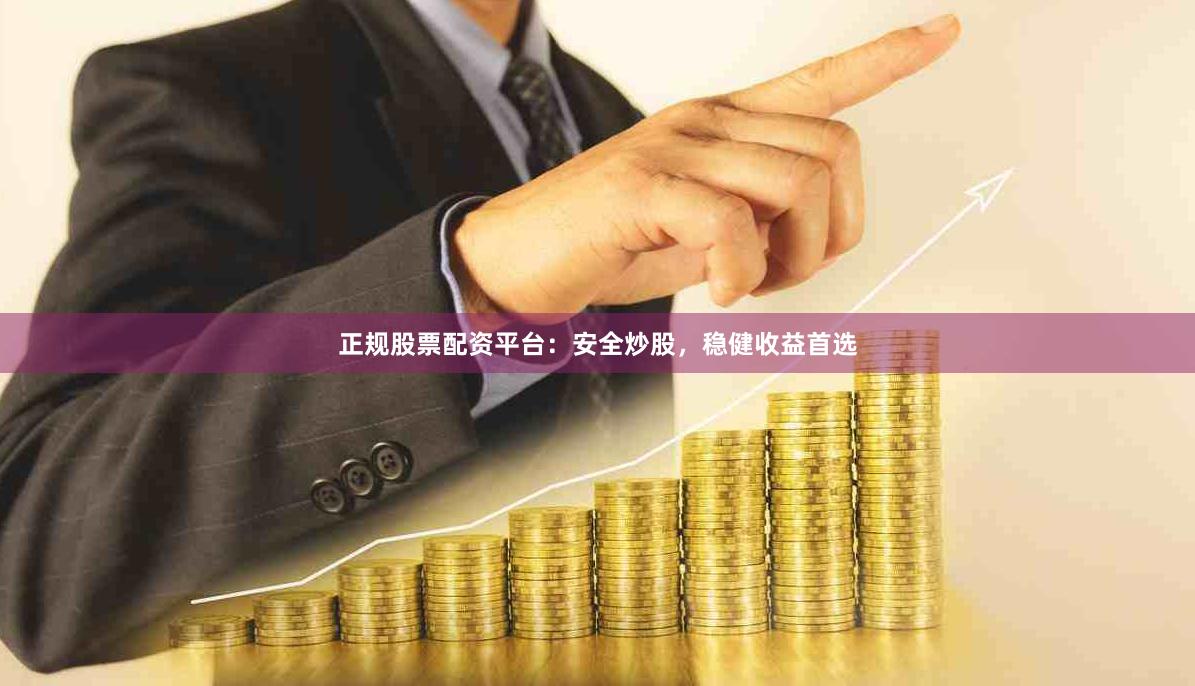 正规股票配资平台：安全炒股，稳健收益首选