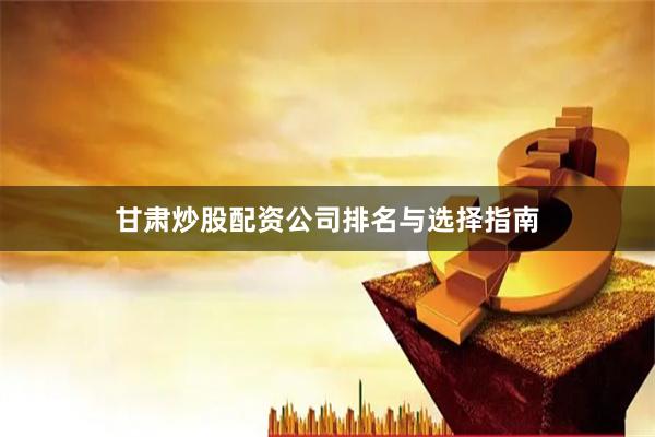 甘肃炒股配资公司排名与选择指南