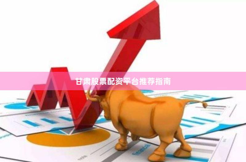 甘肃股票配资平台推荐指南