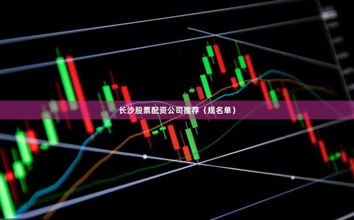 长沙股票配资公司推荐（规名单）