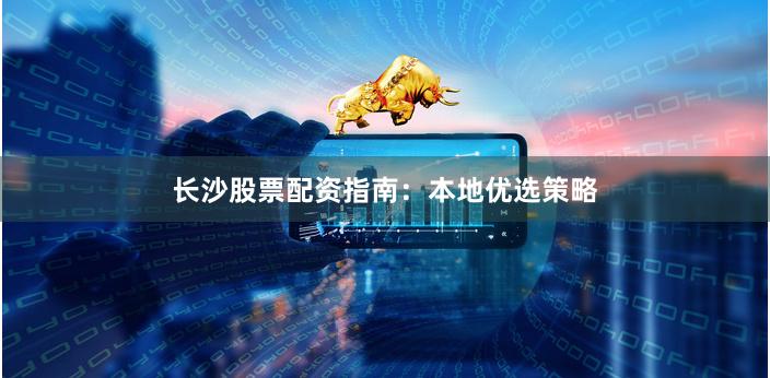 长沙股票配资指南：本地优选策略