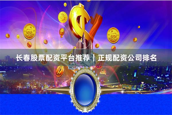 长春股票配资平台推荐｜正规配资公司排名