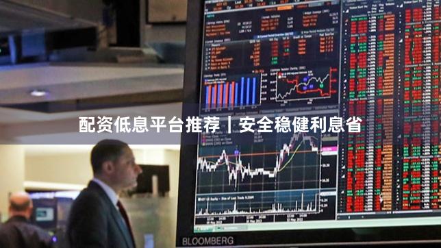 配资低息平台推荐|安全稳健利息省