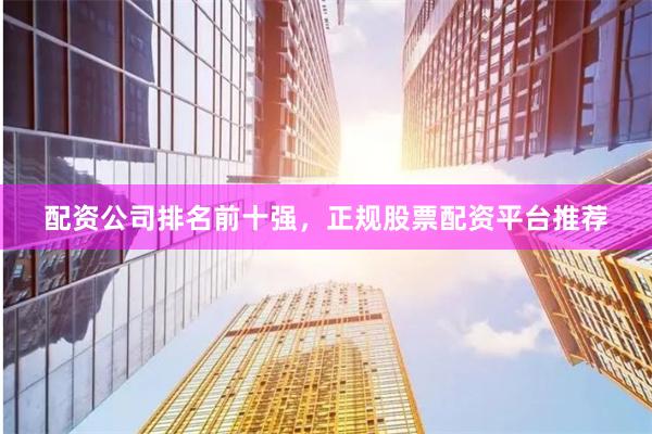 配资公司排名前十强，正规股票配资平台推荐
