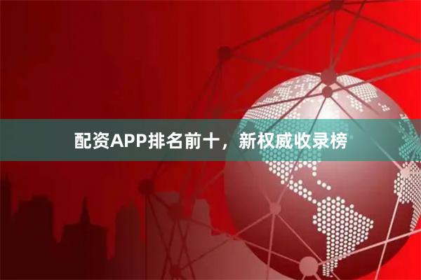 配资APP排名前十，新权威收录榜