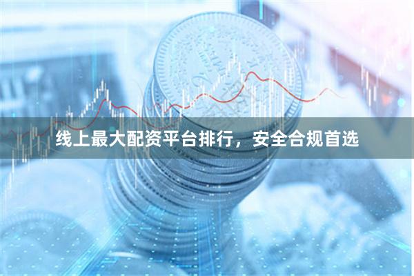 线上最大配资平台排行，安全合规首选