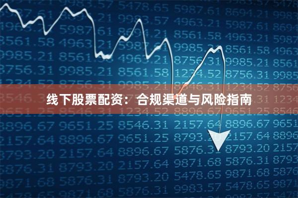 线下股票配资：合规渠道与风险指南