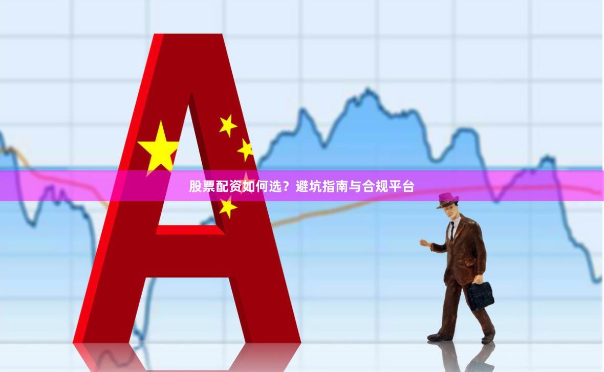 股票配资如何选？避坑指南与合规平台