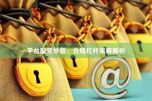 平台配资炒股：合规杠杆策略解析