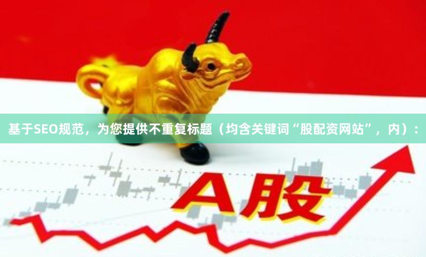 基于SEO规范，为您提供不重复标题（均含关键词“股配资网站”，内）：