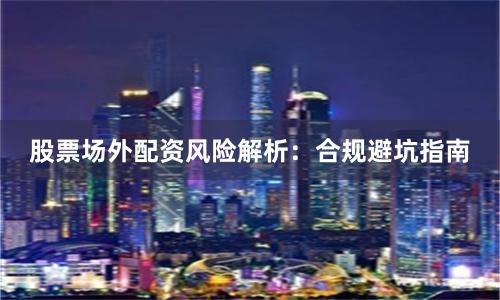 股票场外配资风险解析：合规避坑指南
