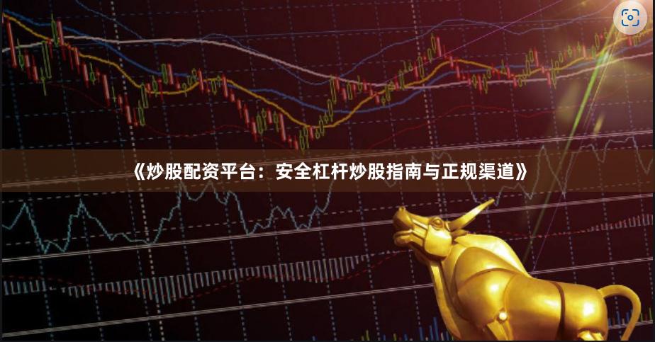《炒股配资平台：安全杠杆炒股指南与正规渠道》